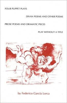 Four Puppet Plays, Divan Poems and Other Poems, Prose Poems and Dramatic Pieces, a Play Without a Title by Lorca, Federico Garc