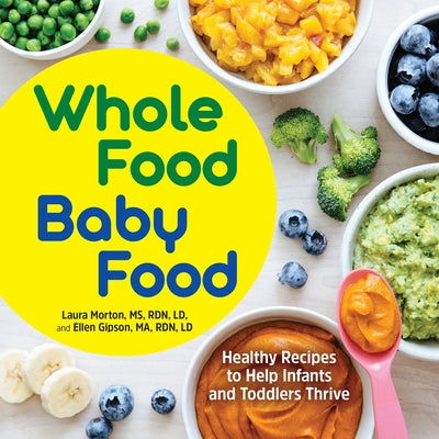 Whole Food Baby Food: Healthy Recipes to Help Infants and Toddlers Thrive by Morton, Laura