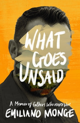 What Goes Unsaid: A Memoir of Fathers Who Never Were by Monge, Emiliano