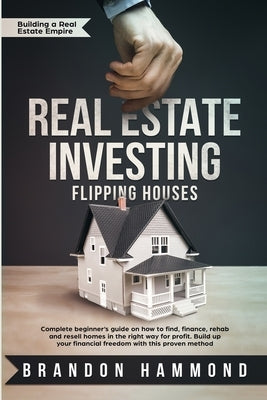 Real Estate Investing - Flipping Houses: Complete beginner's guide on how to Find, Finance, Rehab and Resell Homes in the Right Way for Profit. Build by Hammond, Brandon