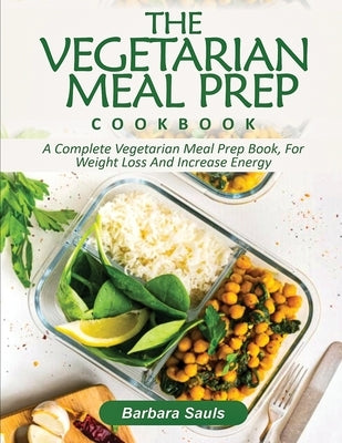 The Vegetarian Meal Prep Cookbook: A Complete Vegetarian Meal Prep Book, for Weight Loss and Increase Energy by Sauls, Barbara