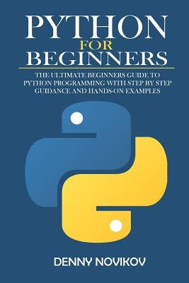 Python for Beginners: The Ultimate Beginners Guide to Python Programming With Step by Step Guidance and Hands-On Examples. by Novikov, Denny