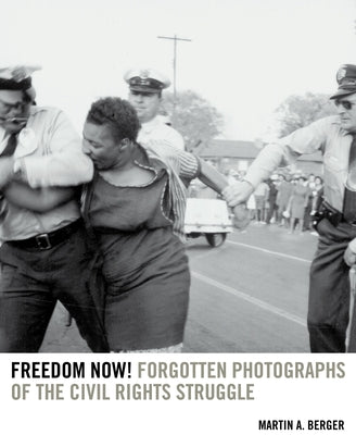 Freedom Now!: Forgotten Photographs of the Civil Rights Struggle by Berger, Martin A.