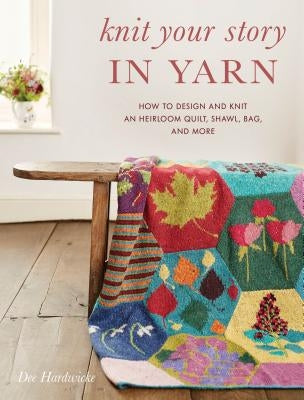 Knit Your Story in Yarn: How to Design and Knit an Heirloom Quilt, Shawl, Bag, and More by Hardwicke, Dee