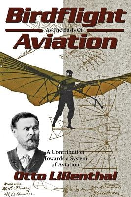 Birdflight as the Basis of Aviation: A Contribution Towards a System of Aviation by Lilienthal, Gustav