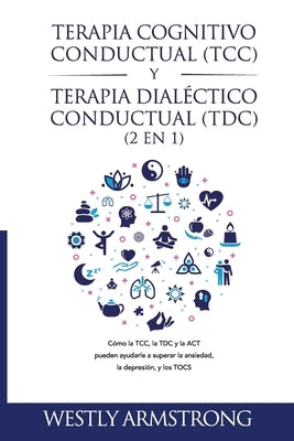 Terapia cognitivo-conductual (TCC) y terapia dialéctico-conductual (TDC) 2 en 1: Cómo la TCC, la TDC y la ACT pueden ayudarle a superar la ansiedad, l by Armstrong, Wesley