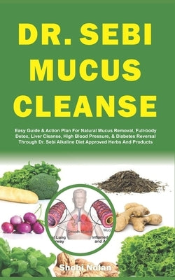 Dr. Sebi Mucus Cleanse: Easy Guide & Action Plan For Natural Mucus Removal, Full-body Detox, Liver Cleanse, High Blood Pressure, & Diabetes Re by Nolan, Shobi