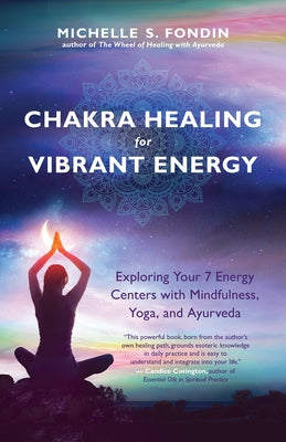Chakra Healing for Vibrant Energy: Exploring Your 7 Energy Centers with Mindfulness, Yoga, and Ayurveda by Fondin, Michelle S.