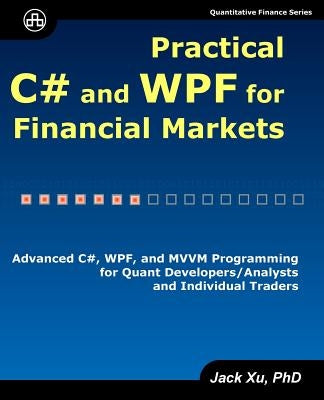 Practical C# and WPF for Financial Markets: Advanced C#, WPF, and MVVM Programming for Quant Developers/Analysts and Individual Traders by Xu, Jack