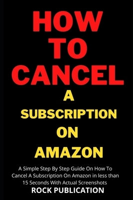 How To Cancel A Subscription on Amazon: A Simple Step By Step Guide On How To Cancel A Subscription On Amazon in less than 15 Seconds With Actual Scre by Publication, Rock