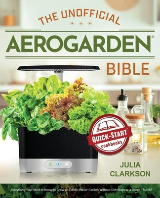 The Unofficial Aerogarden Bible: Everything You Need to Know to Grow an Edible Indoor Garden Without Dirt, Bugs or a Green Thumb by Clarkson, Julia