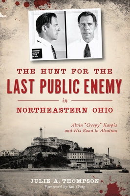 The Hunt for the Last Public Enemy in Northeastern Ohio: Alvin Creepy Karpis and His Road to Alcatraz by Thompson, Julie A.