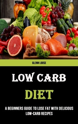 Low Carb Diet: A Beginners Guide to Lose Fat With Delicious Low-carb Recipes by Loose, Glenn