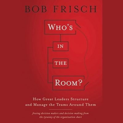 Who's in the Room?: How Great Leaders Structure and Manage the Teams Around Them by Frisch, Bob