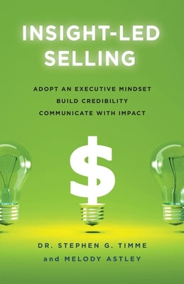Insight-Led Selling: Adopt an Executive Mindset, Build Credibility, Communicate with Impact by Timme, Stephen G.