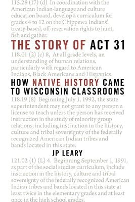 The Story of ACT 31: How Native History Came to Wisconsin Classrooms by Leary, J. P.