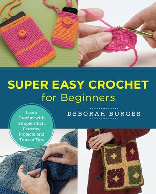 Super Easy Crochet for Beginners: Learn Crochet with Simple Stitch Patterns, Projects, and Tons of Tips by Burger, Deborah