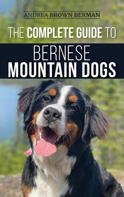 The Complete Guide to Bernese Mountain Dogs: Selecting, Preparing For, Training, Feeding, Socializing, and Loving Your New Berner Puppy by Berman, Andrea