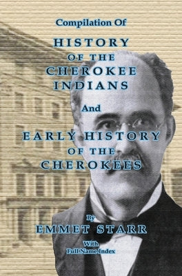 Compilation of History of the Cherokee Indians and Early History of the Cherokees by Emmet Starr: with Combined Full Name Index by Bowen, Jeff