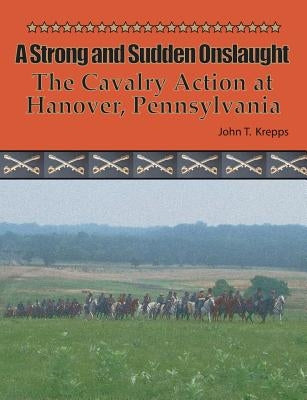 A Strong and Sudden Onslaught: The Cavalry Action at Hanover, Pennsylvania by Krepps, John T.