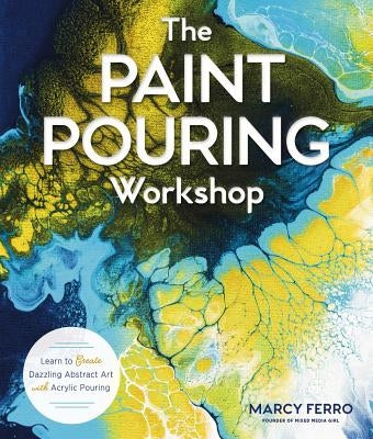 The Paint Pouring Workshop: Learn to Create Dazzling Abstract Art with Acrylic Pouring by Ferro, Marcy