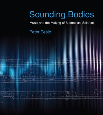 Sounding Bodies: Music and the Making of Biomedical Science by Pesic, Peter