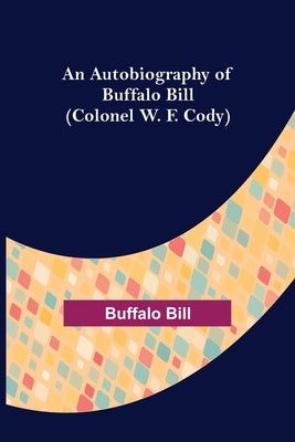 An Autobiography of Buffalo Bill (Colonel W. F. Cody) by Bill, Buffalo