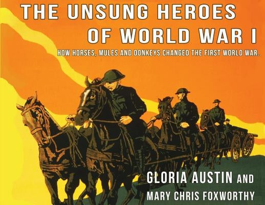 Unsung Heroes of World War One: How Horses, Donkeys and Mules Changed the First World War by Austin, Gloria