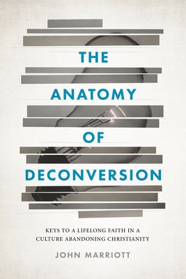 The Anatomy of Deconversion: Keys to a Lifelong Faith in a Culture Abandoning Christianity by Marriott, John