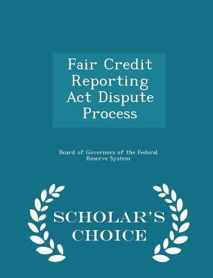 Fair Credit Reporting ACT Dispute Process - Scholar's Choice Edition by Board of Governors of the Federal Reserv