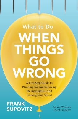 What to Do When Things Go Wrong: A Five-Step Guide to Planning for and Surviving the Inevitable--And Coming Out Ahead by Supovitz, Frank