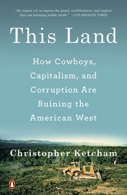 This Land: How Cowboys, Capitalism, and Corruption Are Ruining the American West by Ketcham, Christopher