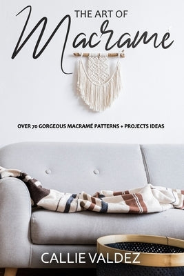 The Art of Macrame': Over 70 Gorgeous Macramé patterns + Projects Ideas by Valdez, Callie