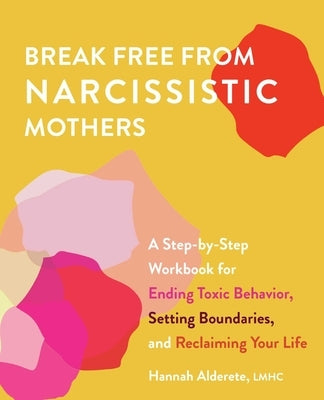 Break Free from Narcissistic Mothers: A Step-By-Step Workbook for Ending Toxic Behavior, Setting Boundaries, and Reclaiming Your Life by Alderete, Hannah
