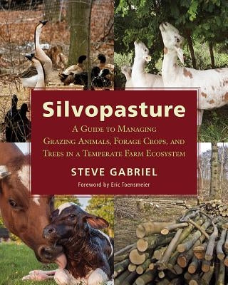 Silvopasture: A Guide to Managing Grazing Animals, Forage Crops, and Trees in a Temperate Farm Ecosystem by Gabriel, Steve