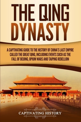 The Qing Dynasty: A Captivating Guide to the History of China's Last Empire Called the Great Qing, Including Events Such as the Fall of by History, Captivating