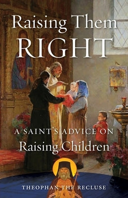 Raising Them Right: A Saint's Advice on Raising Children by Govorov, Theophan The Recluse
