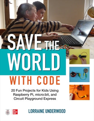 Save the World with Code: 20 Fun Projects for All Ages Using Raspberry Pi, Micro: Bit, and Circuit Playground Express by Underwood, Lorraine