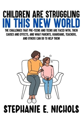 Children are Struggling in this New World: The challenges that pre-teens and teens are faced with, their causes and effects, and what parents, guardia by Nichols, Stephanie E.