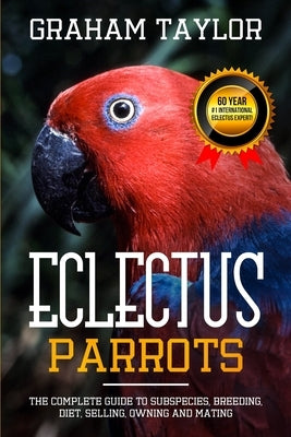 The Eclectus Parrot: The Complete Guide to Subspecies, Breeding, Diet, Selling, Owning and Mating: By Graham Taylor - International #1 60 Y by Taylor, Graham