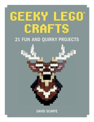 Geeky Lego Crafts: 21 Fun and Quirky Projects by Scarfe, David