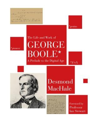 The Life and Work of George Boole: A Prelude to the Digital Age by Machale, Desmond