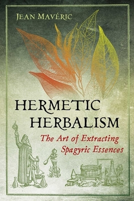 Hermetic Herbalism: The Art of Extracting Spagyric Essences by Mav&#233;ric, Jean