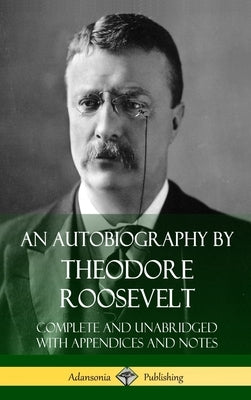 An Autobiography by Theodore Roosevelt: Complete and Unabridged with Appendices and Notes (Hardcover) by Roosevelt, Theodore