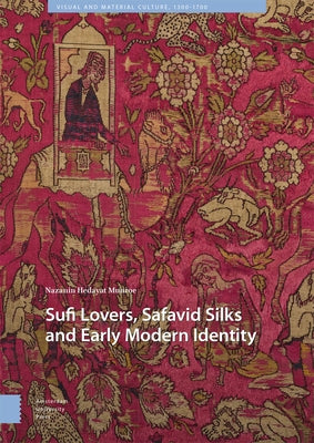 Sufi Lovers, Safavid Silks and Early Modern Identity by Hedayat Munroe, Nazanin