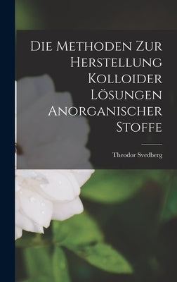 Die Methoden Zur Herstellung Kolloider Lösungen Anorganischer Stoffe by Svedberg, Theodor