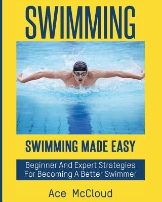 Swimming: Swimming Made Easy: Beginner and Expert Strategies For Becoming A Better Swimmer by McCloud, Ace