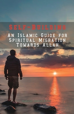 Self-Building: An Islamic Guide for Spiritual Migration Towards Allah by Amini, Ibrahim