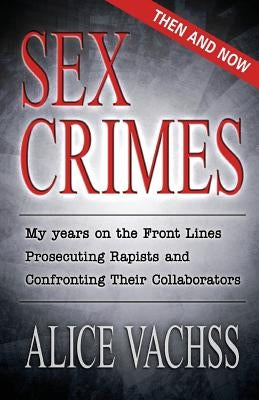 Sex Crimes: Then and Now: My Years on the Front Lines Prosecuting Rapists and Confronting Their Collaborators by Vachss, Alice