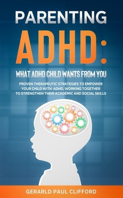 Parenting ADHD: What ADHD Child Wants From You: Proven Therapeutic Strategies To Empower Your Child With ADHD, Working Together To Str by Clifford, Gerarld Paul